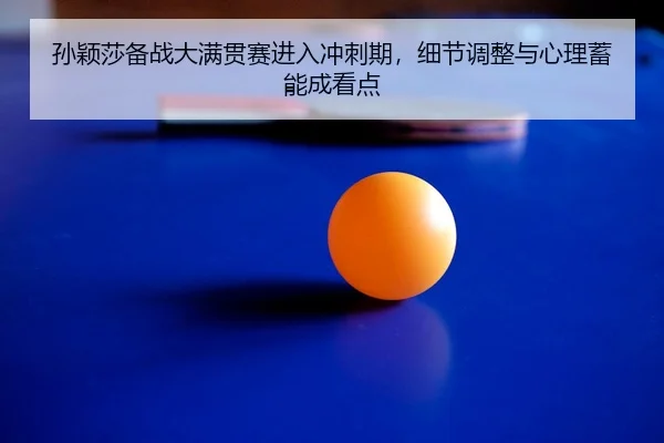 孙颖莎备战大满贯赛进入冲刺期，细节调整与心理蓄能成看点