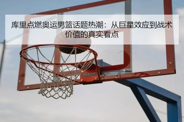 库里点燃奥运男篮话题热潮：从巨星效应到战术价值的真实看点 | Kaiyun