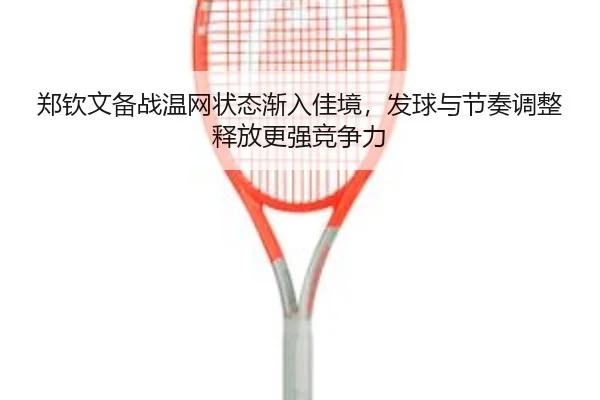 郑钦文备战温网状态渐入佳境，发球与节奏调整释放更强竞争力 | Kaiyun